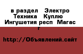  в раздел : Электро-Техника » Куплю . Ингушетия респ.,Магас г.